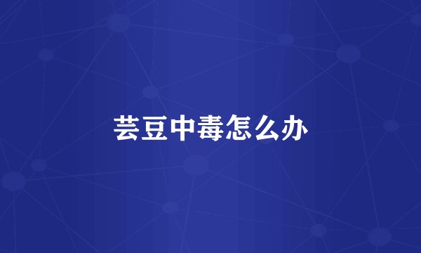 芸豆中毒怎么办