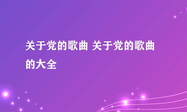 关于党的歌曲 关于党的歌曲的大全