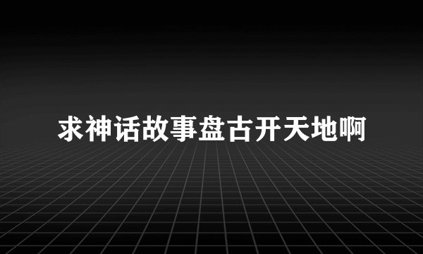 求神话故事盘古开天地啊