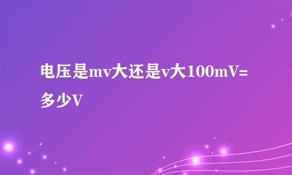 电压是mv大还是v大100mV=多少V
