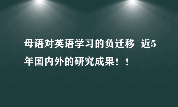 母语对英语学习的负迁移  近5年国内外的研究成果！！