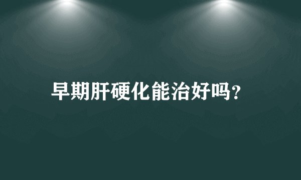 早期肝硬化能治好吗?