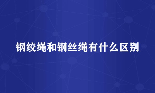 钢绞绳和钢丝绳有什么区别