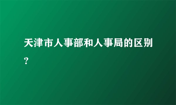 天津市人事部和人事局的区别？