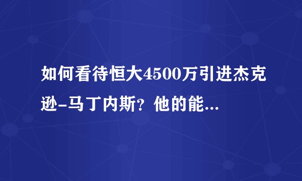 如何看待恒大4500万引进杰克逊-马丁内斯？他的能力如何？