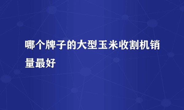 哪个牌子的大型玉米收割机销量最好