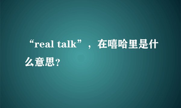“real talk”，在嘻哈里是什么意思？