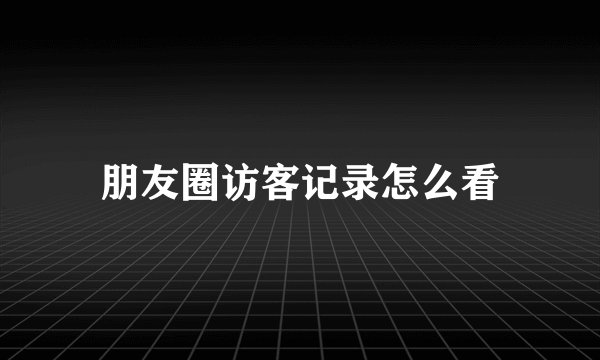 朋友圈访客记录怎么看
