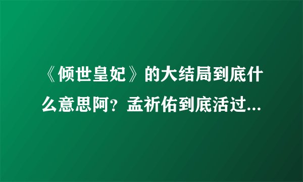 《倾世皇妃》的大结局到底什么意思阿？孟祈佑到底活过来了没啊？？