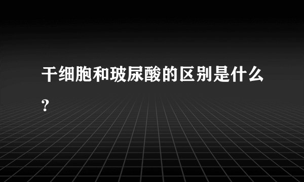 干细胞和玻尿酸的区别是什么？