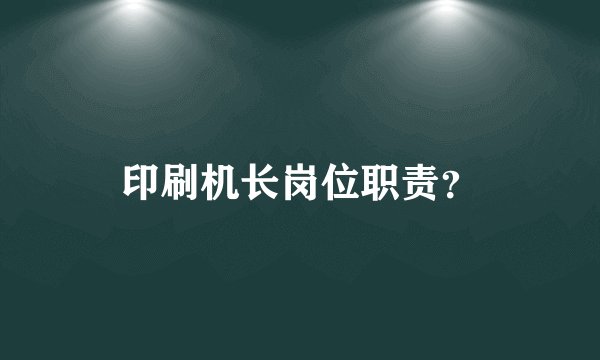 印刷机长岗位职责？