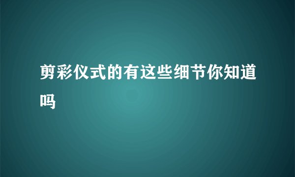 剪彩仪式的有这些细节你知道吗