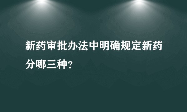 新药审批办法中明确规定新药分哪三种？