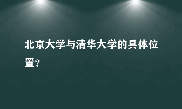 北京大学与清华大学的具体位置？