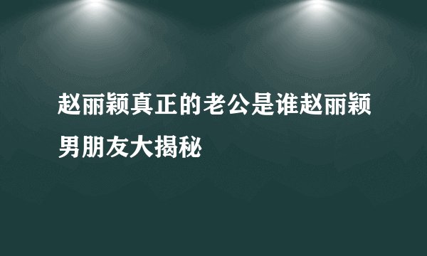 赵丽颖真正的老公是谁赵丽颖男朋友大揭秘