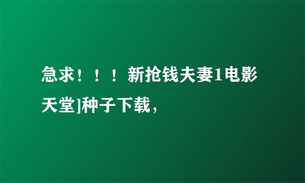 急求！！！新抢钱夫妻1电影天堂]种子下载，
