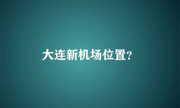 大连新机场位置？