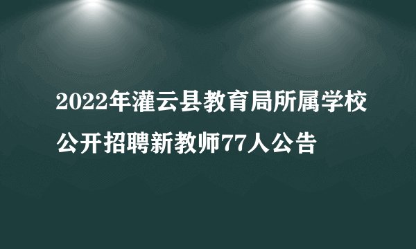 2022年灌云县教育局所属学校公开招聘新教师77人公告