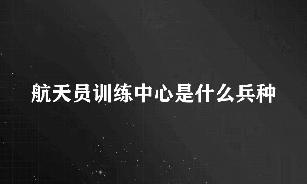 航天员训练中心是什么兵种
