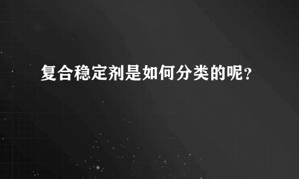 复合稳定剂是如何分类的呢?