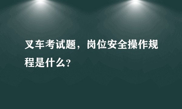 叉车考试题，岗位安全操作规程是什么？