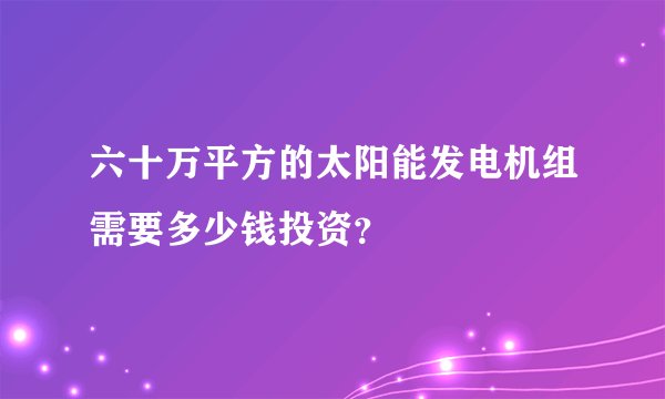 六十万平方的太阳能发电机组需要多少钱投资？