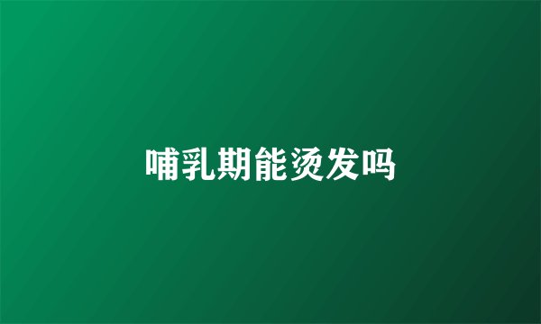 哺乳期能烫发吗