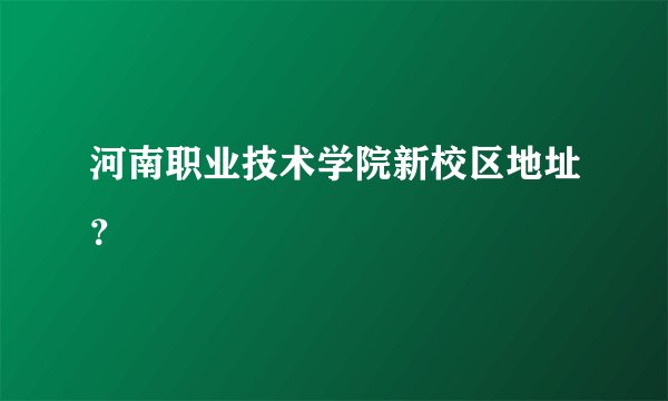 河南职业技术学院新校区地址？
