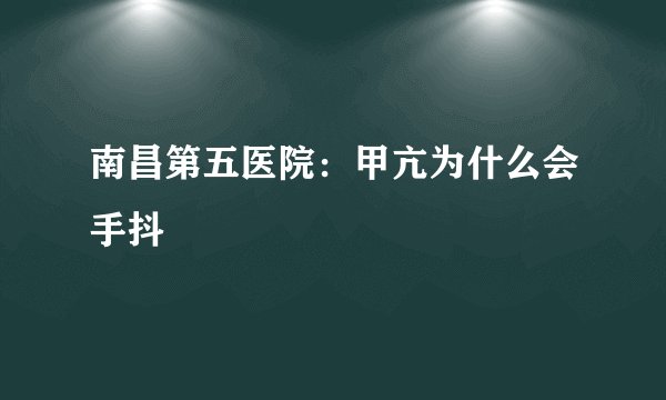 南昌第五医院：甲亢为什么会手抖