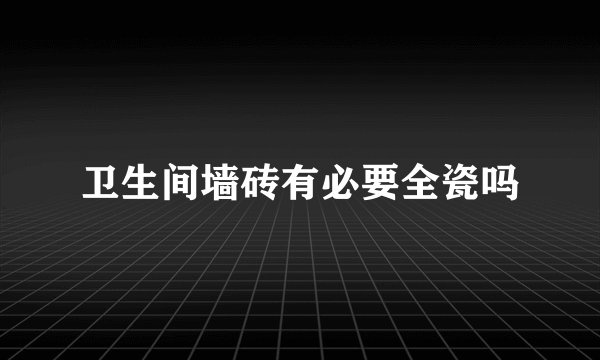 卫生间墙砖有必要全瓷吗