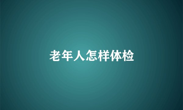 老年人怎样体检
