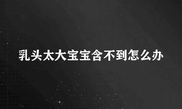 乳头太大宝宝含不到怎么办