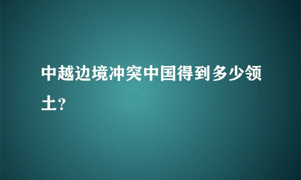 中越边境冲突中国得到多少领土？