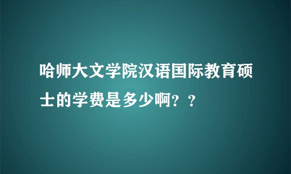 哈师大文学院汉语国际教育硕士的学费是多少啊？？