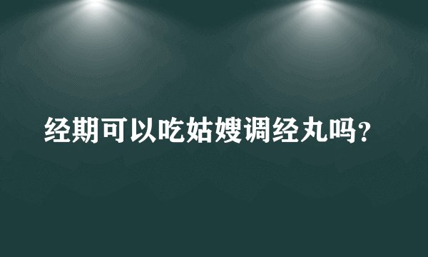 经期可以吃姑嫂调经丸吗？