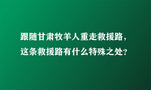跟随甘肃牧羊人重走救援路，这条救援路有什么特殊之处？