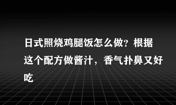 日式照烧鸡腿饭怎么做？根据这个配方做酱汁，香气扑鼻又好吃