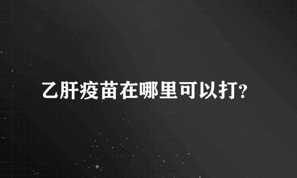 乙肝疫苗在哪里可以打？