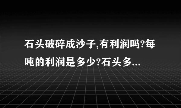 石头破碎成沙子,有利润吗?每吨的利润是多少?石头多少钱一吨?沙子多少钱一吨?