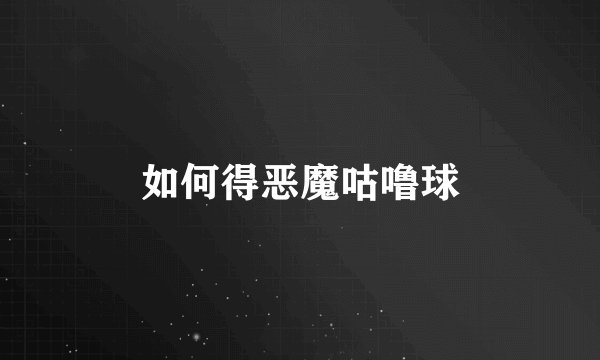 如何得恶魔咕噜球