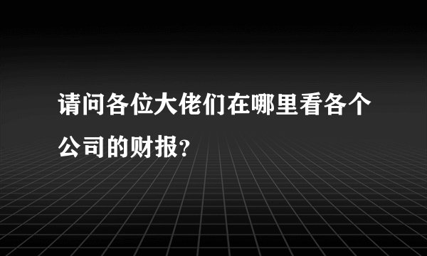 请问各位大佬们在哪里看各个公司的财报?