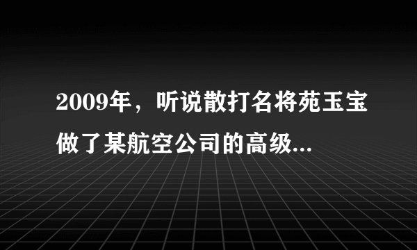 2009年，听说散打名将苑玉宝做了某航空公司的高级保镖，是吗？近况如何啊？