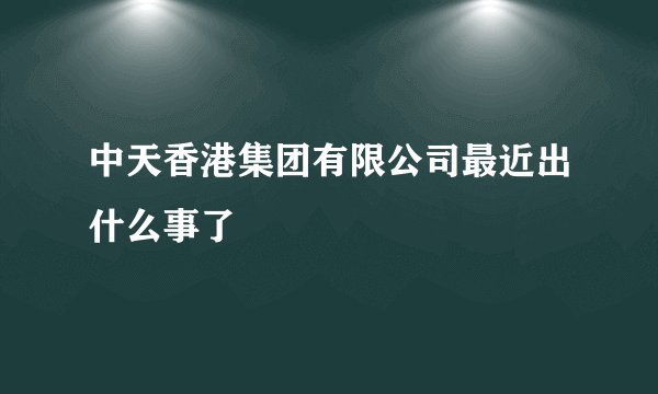 中天香港集团有限公司最近出什么事了