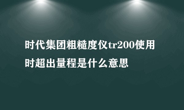 时代集团粗糙度仪tr200使用时超出量程是什么意思