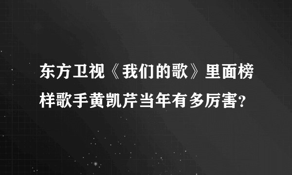 东方卫视《我们的歌》里面榜样歌手黄凯芹当年有多厉害？