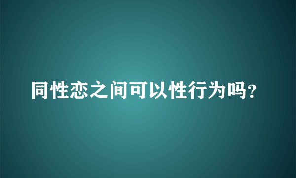 同性恋之间可以性行为吗？