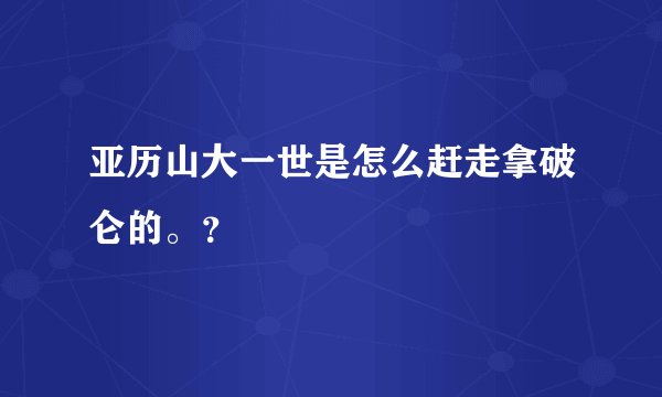 亚历山大一世是怎么赶走拿破仑的。?