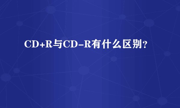 CD+R与CD-R有什么区别？