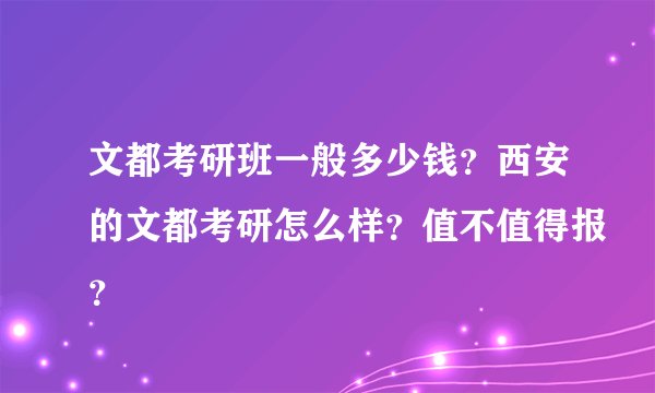 文都考研班一般多少钱？西安的文都考研怎么样？值不值得报？