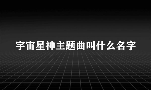宇宙星神主题曲叫什么名字